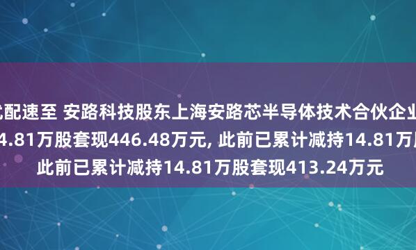优配速至 安路科技股东上海安路芯半导体技术合伙企业(有限合伙)拟减持14.81万股套现446.48万元, 此前已累计减持14.81万股套现413.24万元