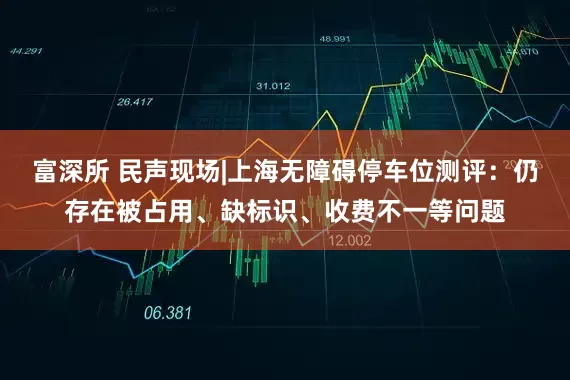 富深所 民声现场|上海无障碍停车位测评：仍存在被占用、缺标识、收费不一等问题