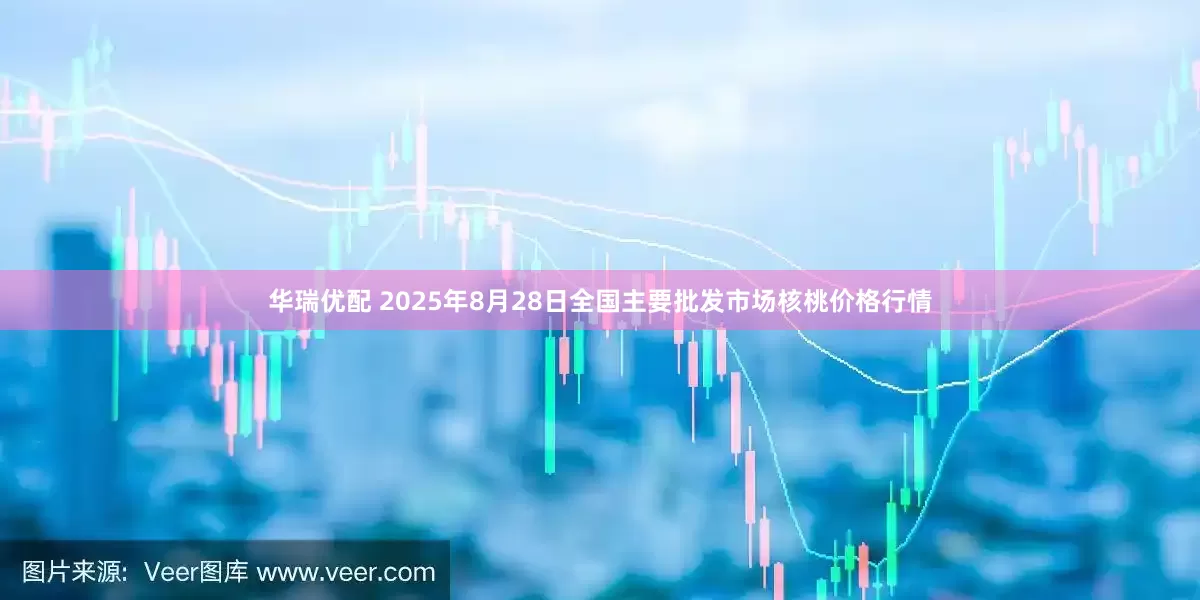 华瑞优配 2025年8月28日全国主要批发市场核桃价格行情