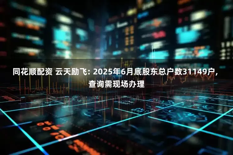同花顺配资 云天励飞: 2025年6月底股东总户数31149户, 查询需现场办理