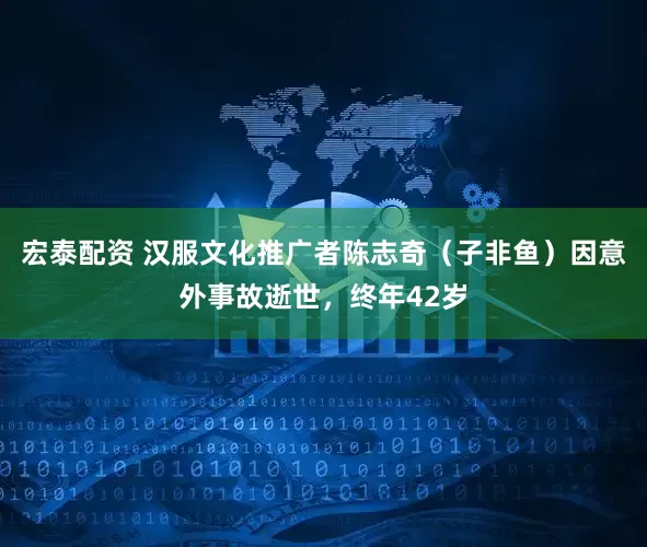 宏泰配资 汉服文化推广者陈志奇（子非鱼）因意外事故逝世，终年42岁