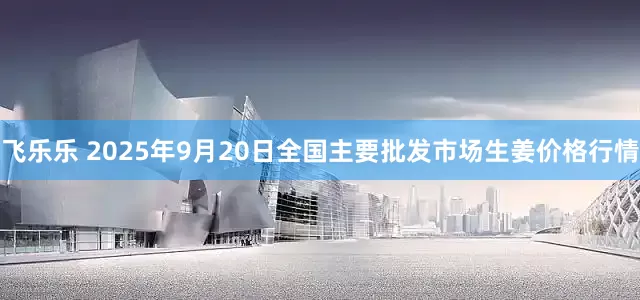 飞乐乐 2025年9月20日全国主要批发市场生姜价格行情