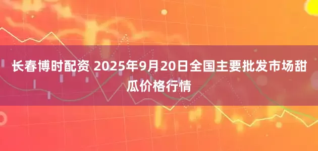 长春博时配资 2025年9月20日全国主要批发市场甜瓜价格行情