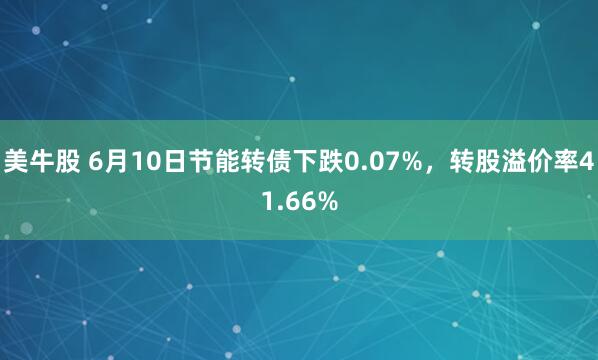 美牛股 6月10日节能转债下跌0.07%，转股溢价率41.66%