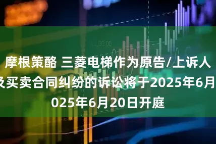 摩根策酪 三菱电梯作为原告/上诉人的2起涉及买卖合同纠纷的诉讼将于2025年6月20日开庭