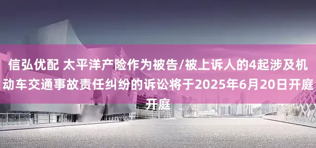 信弘优配 太平洋产险作为被告/被上诉人的4起涉及机动车交通事故责任纠纷的诉讼将于2025年6月20日开庭