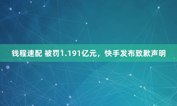 钱程速配 被罚1.191亿元，快手发布致歉声明