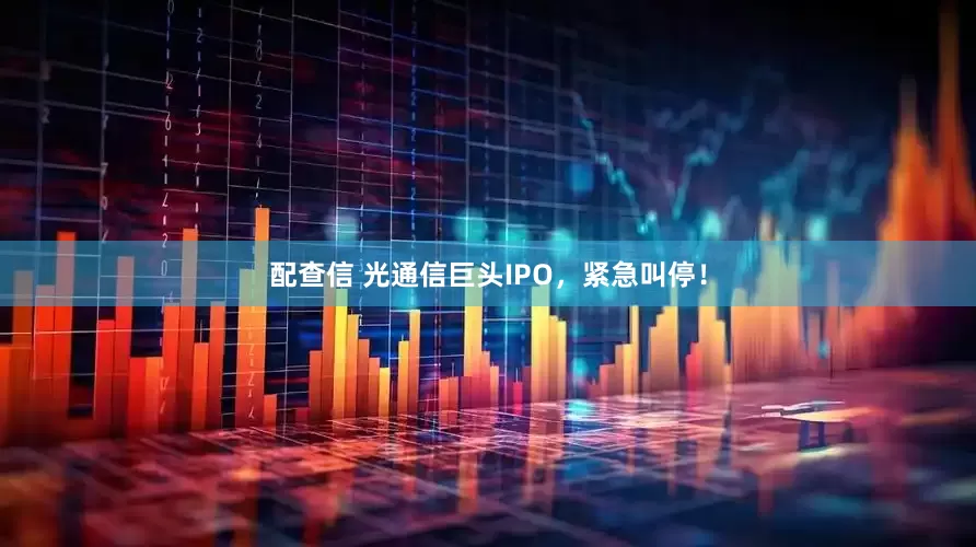 配查信 光通信巨头IPO，紧急叫停！