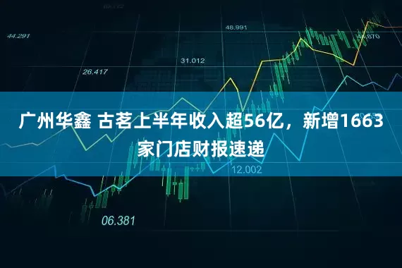 广州华鑫 古茗上半年收入超56亿，新增1663家门店财报速递