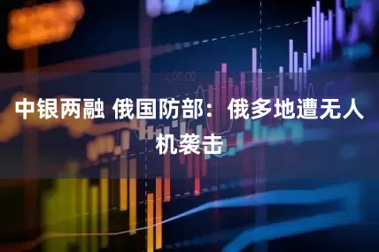 中银两融 俄国防部：俄多地遭无人机袭击