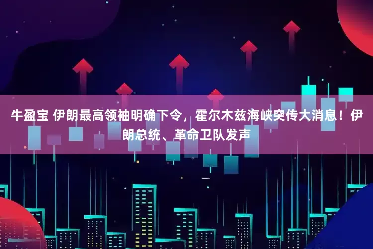 牛盈宝 伊朗最高领袖明确下令，霍尔木兹海峡突传大消息！伊朗总统、革命卫队发声