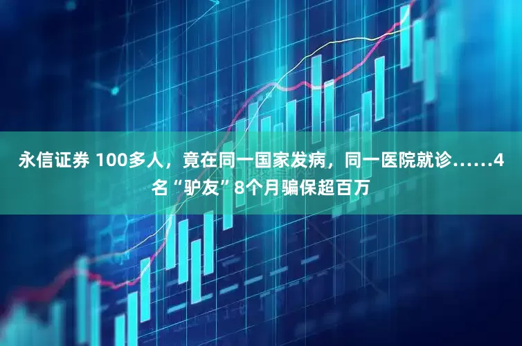 永信证券 100多人，竟在同一国家发病，同一医院就诊……4名“驴友”8个月骗保超百万