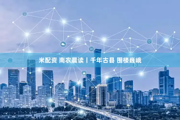 米配资 南农晨读丨千年古县 围楼巍峨